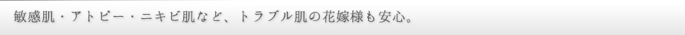 敏感肌・アトピー・ニキビ肌など、トラブル肌の花嫁様も安心。