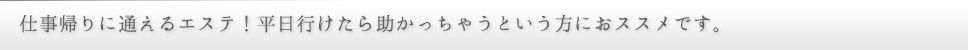 仕事帰りに通えるエステ！平日行けたら助かっちゃうという方におススメです。