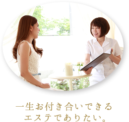 一生お付き合いできるエステでありたい。