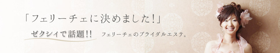 「フェリーチェに決めました！」ゼクシィで話題！！フェリーチェのブライダルエステ。