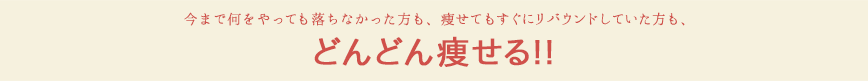 今まで何をやっても落ちなかった方も、痩せてもすぐにリバウンドしていた方も、どんどん痩せる!!