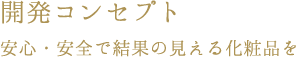 開発コンセプト　安心・安全で結果の見える化粧品を