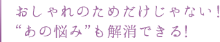 おしゃれのためだけじゃない！“あの悩み”も解消できる！