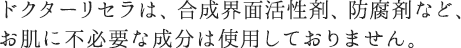 ドクターリセラは、合成界面活性剤、防腐剤など、お肌に不必要な成分は使用しておりません。