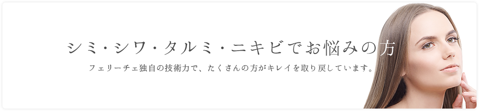 シミ・シワ・タルミ・ニキビでお悩みの方　フェリーチェ独自の技術力で、たくさんの方がキレイを取り戻しています。