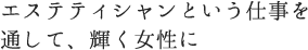 エステティシャンという仕事を通して、輝く女性に