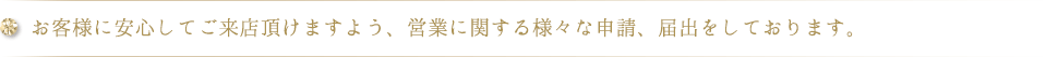 お客様に安心してご来店頂けますよう、営業に関する様々な申請、届出をしております。