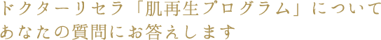 ドクターリセラ「肌再生プログラム」についてあなたの質問にお答えします