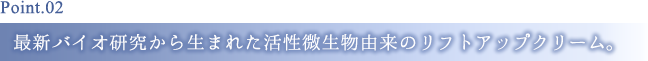 Point2 最新バイオ研究から生まれた活性微生物由来のリフトアップクリーム。